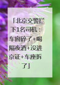 北京交警拦下1名司机：车窗碎了+喝隔夜酒+没进京证+车座拆了