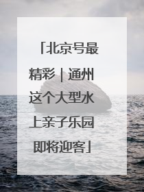 北京号最精彩｜通州这个大型水上亲子乐园即将迎客