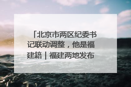 北京市两区纪委书记联动调整，他是福建籍｜福建两地发布一批人事消息