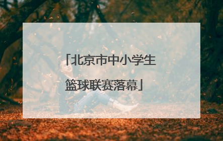 北京市中小学生篮球联赛落幕