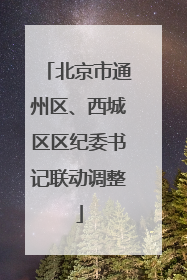 北京市通州区、西城区区纪委书记联动调整