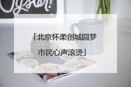 北京怀柔创城圆梦 市民心声滚烫