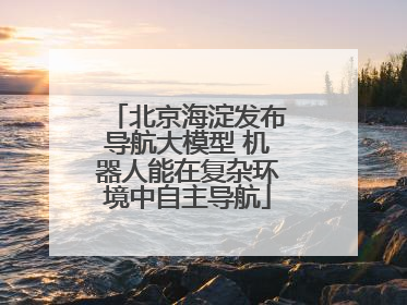 北京海淀发布导航大模型 机器人能在复杂环境中自主导航