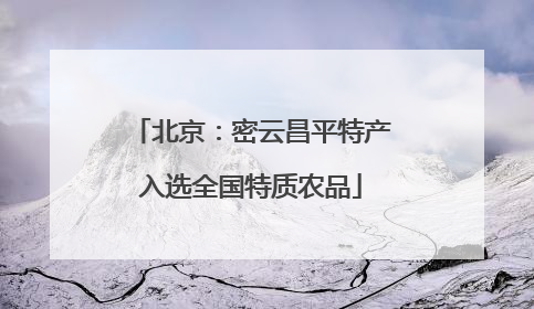 北京：密云昌平特产入选全国特质农品