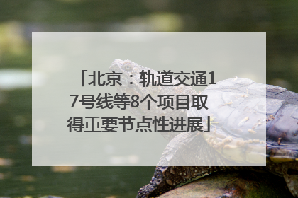 北京：轨道交通17号线等8个项目取得重要节点性进展