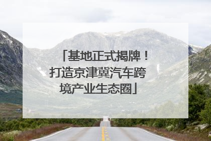 基地正式揭牌！打造京津冀汽车跨境产业生态圈