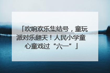吹响欢乐集结号，童玩派对乐翻天！人民小学童心童戏过“六一”