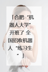 合肥“机器人大学”开班了 全国招收机器人“练习生”
