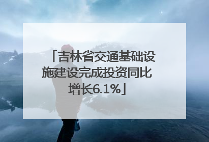 吉林省交通基础设施建设完成投资同比增长6.1%