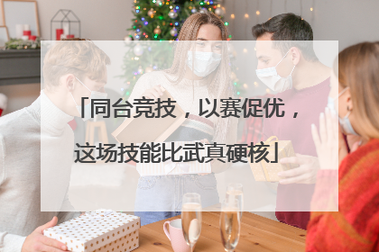 同台竞技，以赛促优，这场技能比武真硬核