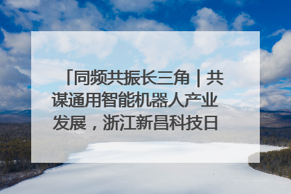 同频共振长三角｜共谋通用智能机器人产业发展，浙江新昌科技日搭建协同创新平台