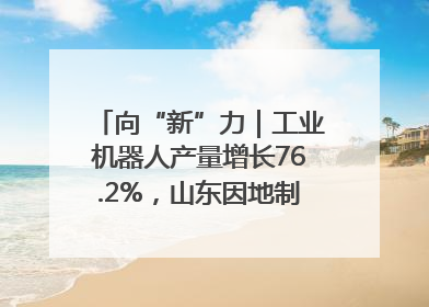 向“新”力｜工业机器人产量增长76.2%，山东因地制宜发展新质生产力