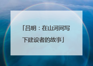 吕明：在山河间写下建设者的故事