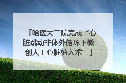 哈医大二院完成“心脏跳动非体外循环下微创人工心脏植入术”