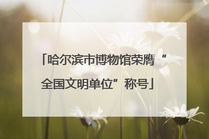 哈尔滨市博物馆荣膺“全国文明单位”称号