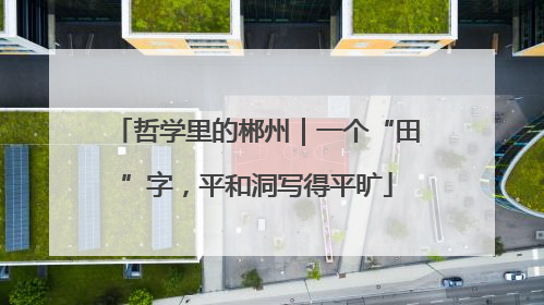 哲学里的郴州｜一个“田”字，平和洞写得平旷