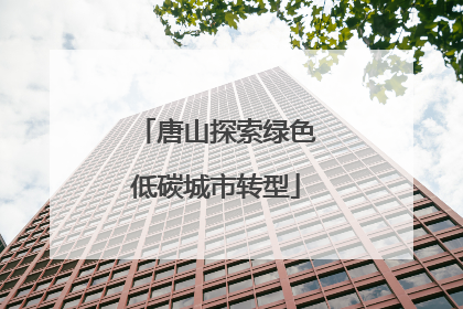 唐山探索绿色低碳城市转型
