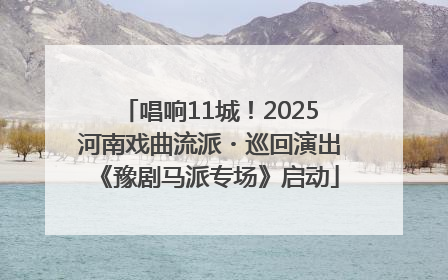 唱响11城！2025河南戏曲流派・巡回演出《豫剧马派专场》启动