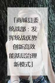商城县委统战部：发挥统战优势 创新高效能基层治理新模式