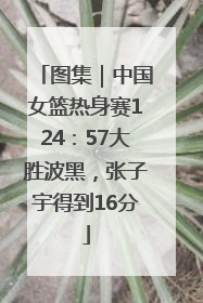 图集｜中国女篮热身赛124：57大胜波黑，张子宇得到16分