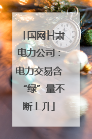 国网甘肃电力公司：电力交易含“绿”量不断上升