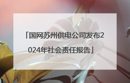 国网苏州供电公司发布2024年社会责任报告