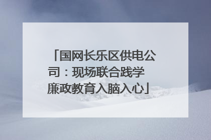 国网长乐区供电公司：现场联合践学 廉政教育入脑入心