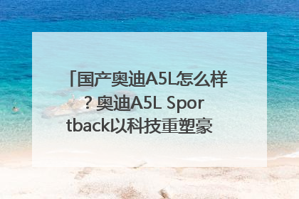 国产奥迪A5L怎么样？奥迪A5L Sportback以科技重塑豪华运动轿车市场格局