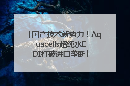 国产技术新势力！Aquacells超纯水EDI打破进口垄断