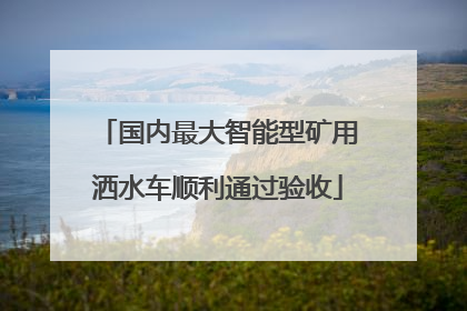 国内最大智能型矿用洒水车顺利通过验收