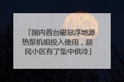 国内首台磁悬浮地源热泵机组投入使用，居民小区有了集中供冷