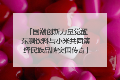 国潮创新力量觉醒 东鹏饮料与小米共同演绎民族品牌突围传奇