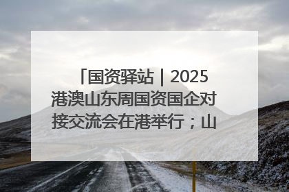 国资驿站｜2025港澳山东周国资国企对接交流会在港举行；山东黄金成功在境外发行3亿美元绿色债券