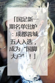 国足新一期名单出炉：成都蓉城五人入选，成为“国脚大户”！