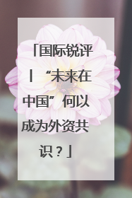 国际锐评丨“未来在中国”何以成为外资共识？