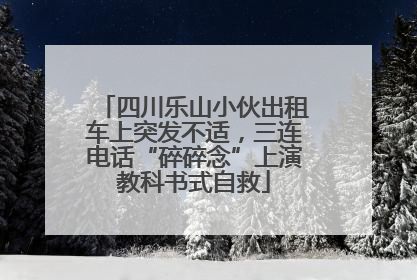 四川乐山小伙出租车上突发不适，三连电话“碎碎念”上演教科书式自救