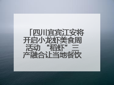 四川宜宾江安将开启小龙虾美食周活动 “稻虾”三产融合让当地餐饮商户充满期待
