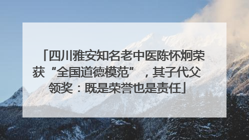 四川雅安知名老中医陈怀炯荣获“全国道德模范”，其子代父领奖：既是荣誉也是责任