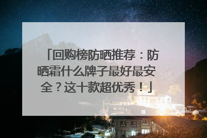 回购榜防晒推荐：防晒霜什么牌子最好最安全？这十款超优秀！