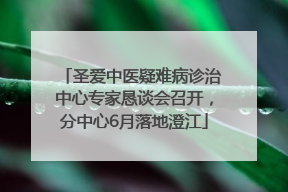 圣爱中医疑难病诊治中心专家恳谈会召开，分中心6月落地澄江