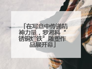 在写意中传递精神力量，罗湘科“锈铜烂铁”雕塑作品展开幕