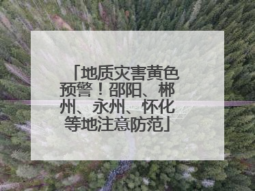 地质灾害黄色预警！邵阳、郴州、永州、怀化等地注意防范