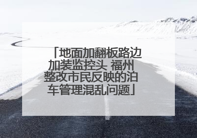 地面加翻板路边加装监控头 福州整改市民反映的泊车管理混乱问题