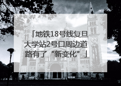 地铁18号线复旦大学站2号口周边道路有了“新变化”
