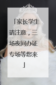 家长学生请注意，三场夜间办证专场等您来