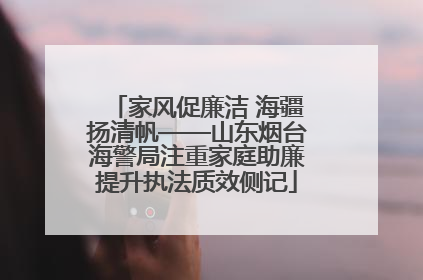 家风促廉洁 海疆扬清帆——山东烟台海警局注重家庭助廉提升执法质效侧记