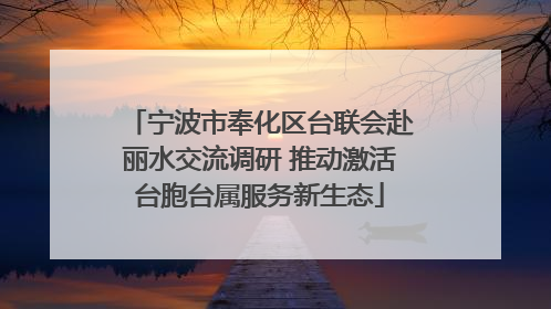 宁波市奉化区台联会赴丽水交流调研 推动激活台胞台属服务新生态