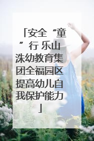 安全“童”行 乐山洙幼教育集团全福园区提高幼儿自我保护能力