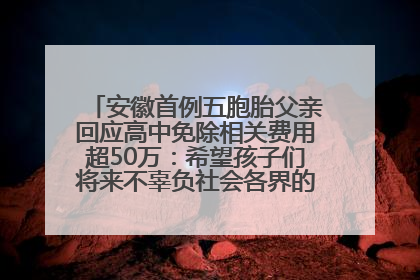 安徽首例五胞胎父亲回应高中免除相关费用超50万：希望孩子们将来不辜负社会各界的帮助与支持