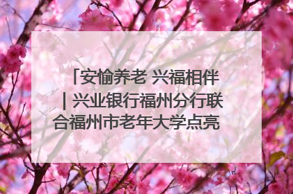安愉养老 兴福相伴｜兴业银行福州分行联合福州市老年大学点亮安愉文化生活